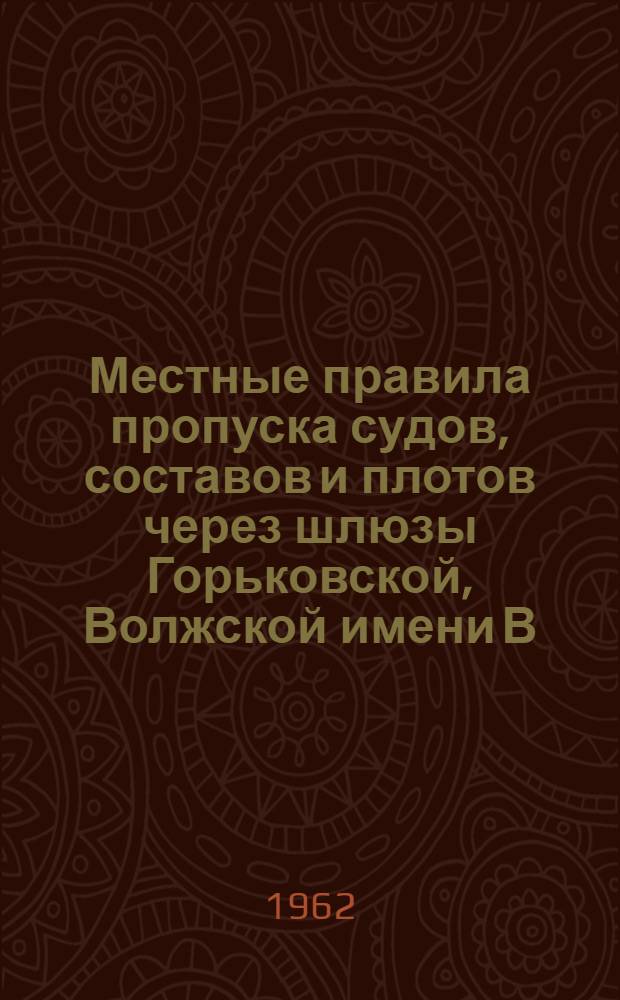 Местные правила пропуска судов, составов и плотов через шлюзы Горьковской, Волжской имени В.И. Ленина, Волгоградской имени XXII съезда КПСС и Воткинской гидроэлектростанций : Утв. 28/III 1962 г. : Введены в действие с 15 апр. 1962 г