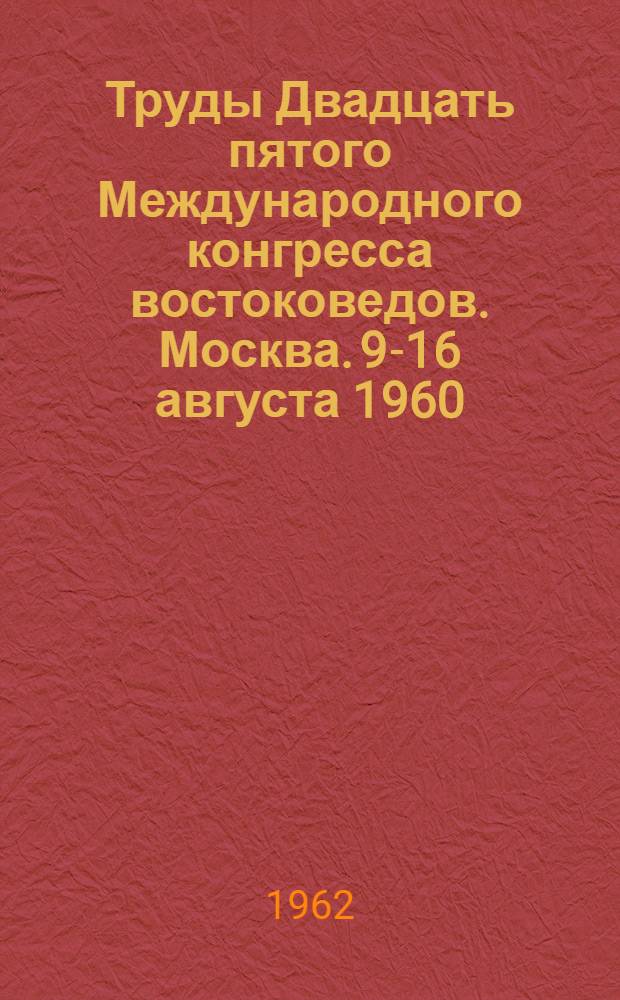 Труды Двадцать пятого Международного конгресса востоковедов. Москва. 9-16 августа 1960 : Т. 1-. Т. 1 : Общая часть. Заседания секции I-V