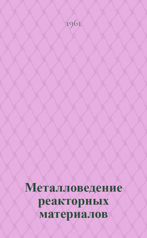Металловедение реакторных материалов : Обзоры Ин-та им. Бэттла [В 3 кн.] Пер. с англ. Кн. 1 : Ядерно-горючие материалы