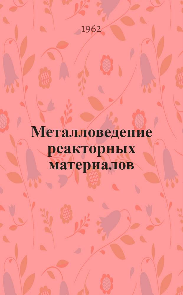 Металловедение реакторных материалов : Обзоры Ин-та им. Бэттла [В 3 кн.] Пер. с англ. Кн. 2 : Конструкционные материалы и технология ТВЭЛов
