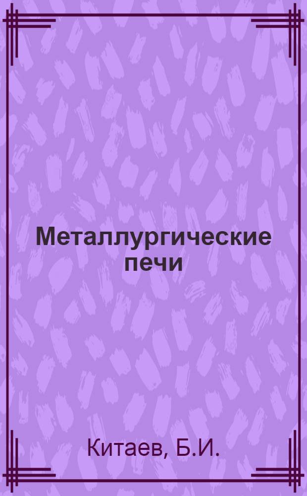 Металлургические печи : [Учебник для металлург. вузов и фак. В 3 ч.]. Ч. 2 : Общие принципы конструирования, оборудование и элементы печей. Печи заводов черной металлургии