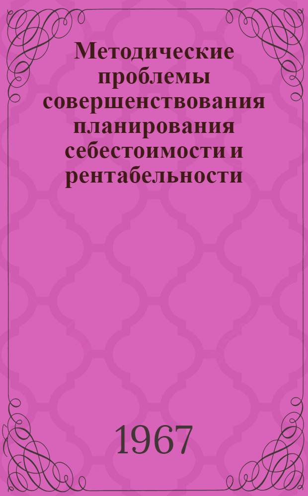 Методические проблемы совершенствования планирования себестоимости и рентабельности, учета и калькулирования себестоимости : Доклады к расшир. сессии Науч. совета по проблемам ценообразования АН СССР : Вып. 1-