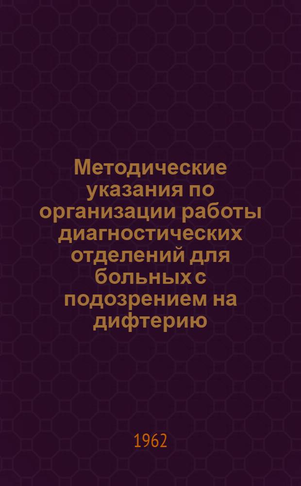 Методические указания по организации работы диагностических отделений для больных с подозрением на дифтерию : Утв. 24/II 1962 г