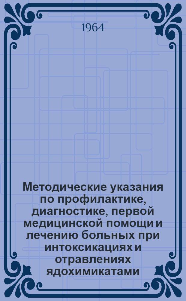 Методические указания по профилактике, диагностике, первой медицинской помощи и лечению больных при интоксикациях и отравлениях ядохимикатами : Утв. Гл. упр. лечебно-профилакт. помощи Минздрава СССР 21/V 1964 г