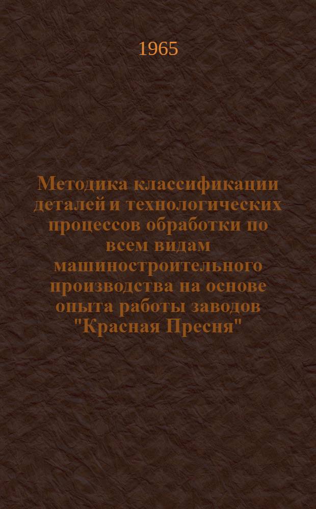 Методика классификации деталей и технологических процессов обработки по всем видам машиностроительного производства на основе опыта работы заводов "Красная Пресня", "Стеклоагрегат" и "Нефтеприбор" : (Конструкторский классификатор)