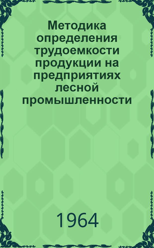 Методика определения трудоемкости продукции на предприятиях лесной промышленности : Утв. 20/I 1964 г.
