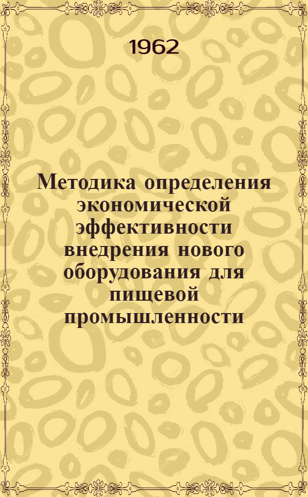 Методика определения экономической эффективности внедрения нового оборудования для пищевой промышленности : (Рекомендована... в качестве временной инструкции) : Утв. 16/II 1961 г.