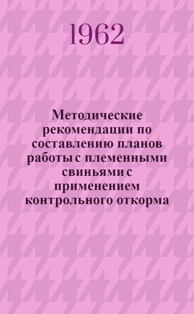 Методические рекомендации по составлению планов работы с племенными свиньями с применением контрольного откорма : (Для племзаводов и племсовхозов)