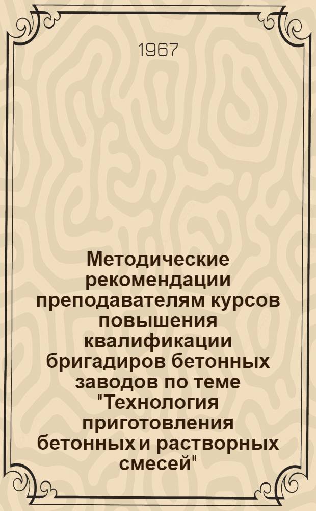 Методические рекомендации преподавателям курсов повышения квалификации бригадиров бетонных заводов по теме "Технология приготовления бетонных и растворных смесей"