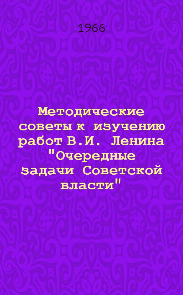 Методические советы к изучению работ В.И. Ленина "Очередные задачи Советской власти", "Великий почин", "Экономика и политика в эпоху диктатуры пролетариата", "О продовольственном налоге", "О кооперации" : Для слушателей ЗВПШ при ЦК КПСС