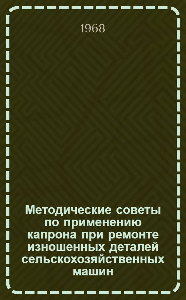 Методические советы по применению капрона при ремонте изношенных деталей сельскохозяйственных машин : Утв. 16/IX 1968 г