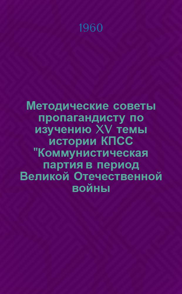 Методические советы пропагандисту по изучению XV темы истории КПСС "Коммунистическая партия в период Великой Отечественной войны (июнь 1941 - 1945 гг.)"