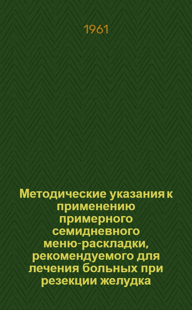 Методические указания к применению примерного семидневного меню-раскладки, рекомендуемого для лечения больных при резекции желудка : Утв. Учен. советом М-ва здравоохранения УССР 9/XI 1960 г.
