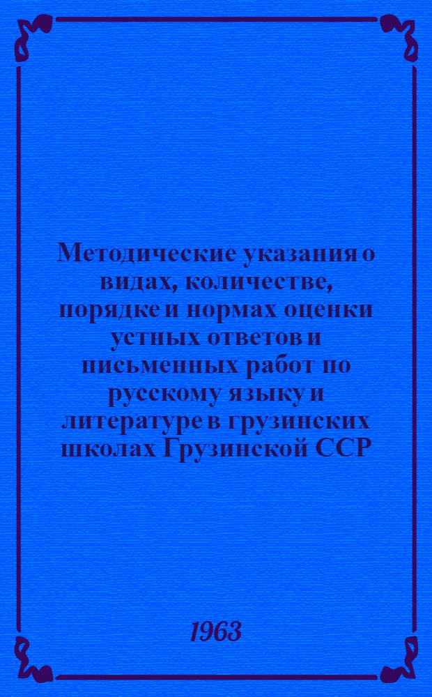 Методические указания о видах, количестве, порядке и нормах оценки устных ответов и письменных работ по русскому языку и литературе в грузинских школах Грузинской ССР : Утв. 5/VII 1963 г.