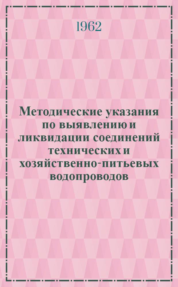 Методические указания по выявлению и ликвидации соединений технических и хозяйственно-питьевых водопроводов : Утв. 25/V 1962 г.