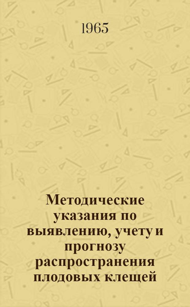 Методические указания по выявлению, учету и прогнозу распространения плодовых клещей : Утв. 5/III 1965 г.