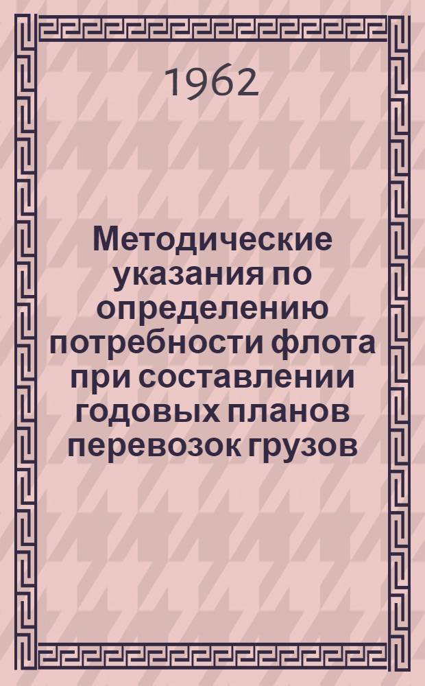 Методические указания по определению потребности флота при составлении годовых планов перевозок грузов : Утв. 19/V 1962 г.