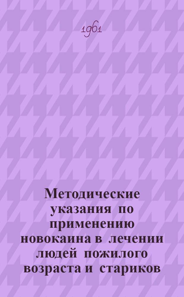 Методические указания по применению новокаина в лечении людей пожилого возраста и стариков : Утв. Учен. советом М-ва здравоохранения УССР 2/X 1961 г.