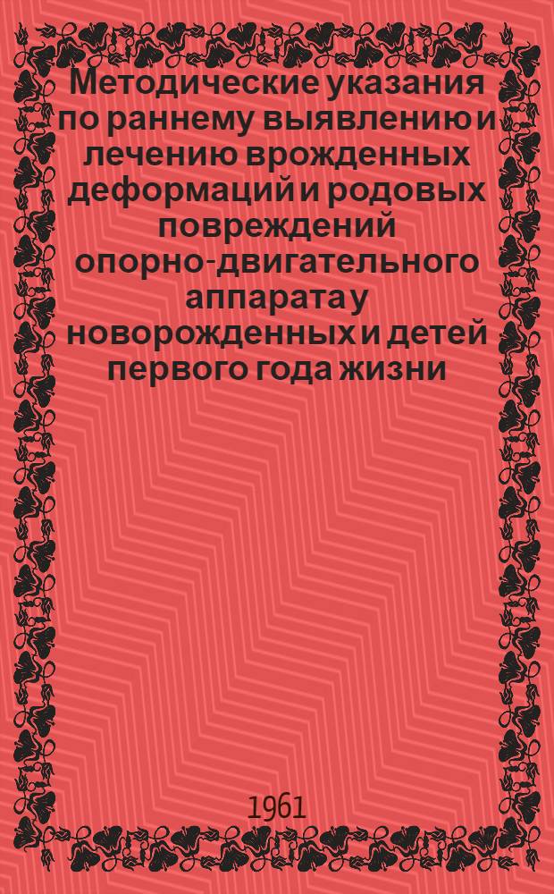 Методические указания по раннему выявлению и лечению врожденных деформаций и родовых повреждений опорно-двигательного аппарата у новорожденных и детей первого года жизни : Утв. Учен. советом МЗ УССР 22/XII 1960 г