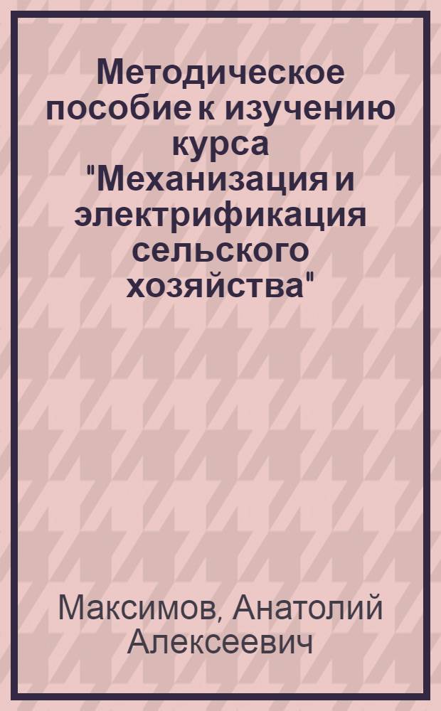 Методическое пособие к изучению курса "Механизация и электрификация сельского хозяйства" : Для слушателей с.-х. отд-ния ЗВПШ при ЦК КПСС