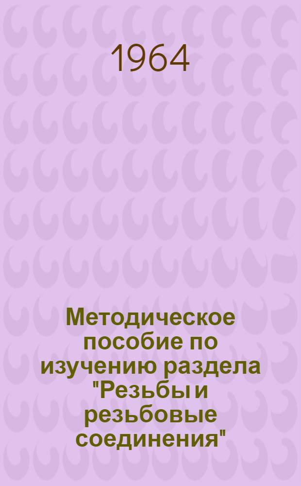 Методическое пособие по изучению раздела "Резьбы и резьбовые соединения" : (Для техникумов)