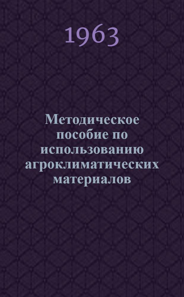 Методическое пособие по использованию агроклиматических материалов : Для работников зон Камышловского и Талицкого производ. упр