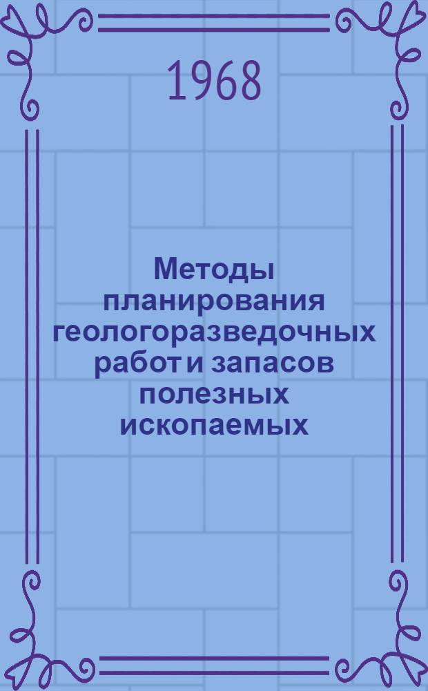 Методы планирования геологоразведочных работ и запасов полезных ископаемых : (Материалы Конференции, состоявшейся 11 апр. 1967 г. во ВНИГРИ)