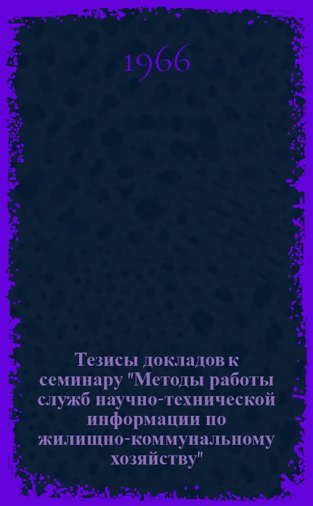 Тезисы докладов к семинару "Методы работы служб научно-технической информации по жилищно-коммунальному хозяйству". С 14 по 18 декабря 1966 г.