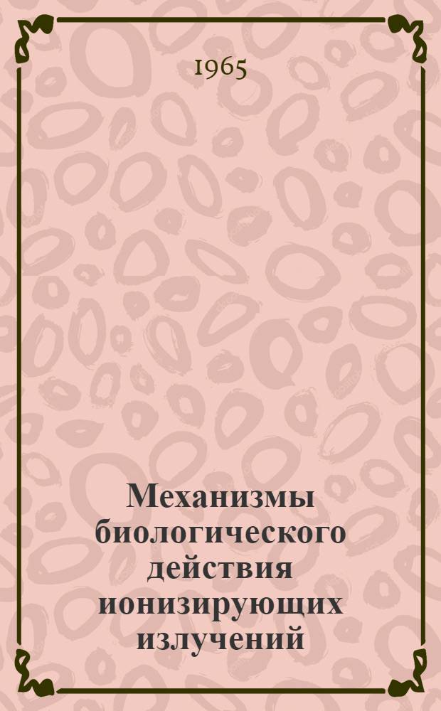 Механизмы биологического действия ионизирующих излучений : Респ. науч. конференция. (24-26 сент. 1965 г.) : Тезисы докладов