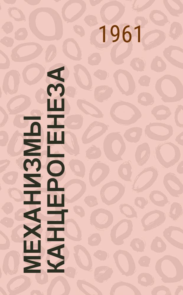 Механизмы канцерогенеза : Сборник докладов Симпозиума, посвящ. механизмам канцерогенеза. 24-28 июля 1958 г. Лондон