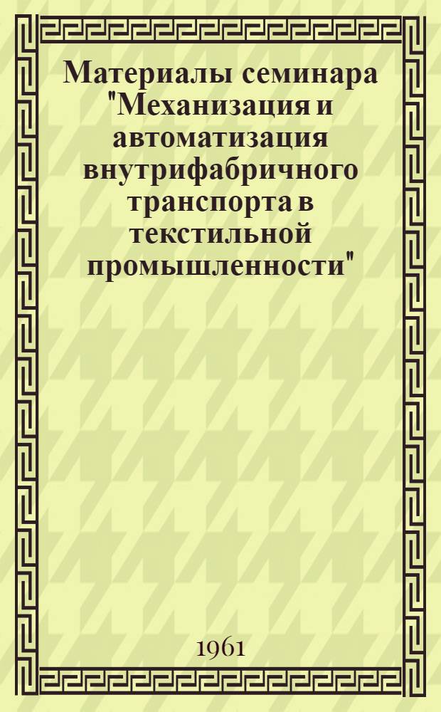 Материалы семинара "Механизация и автоматизация внутрифабричного транспорта в текстильной промышленности" : Сб. 1-. Сб. 1