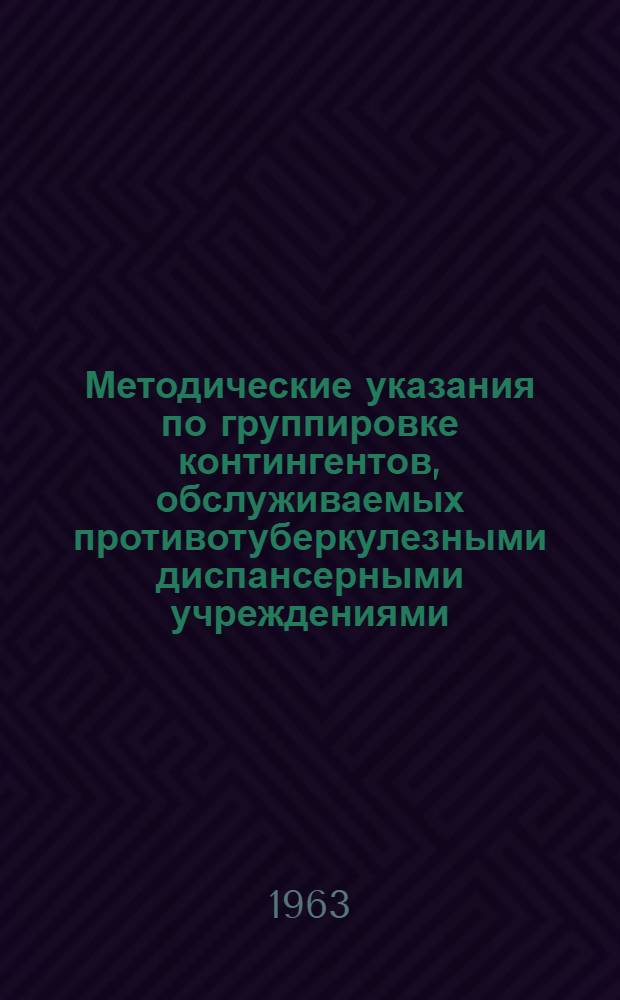 Методические указания по группировке контингентов, обслуживаемых противотуберкулезными диспансерными учреждениями : Утв. Упр. специализир. мед. помощи 7/XII 1962 г.