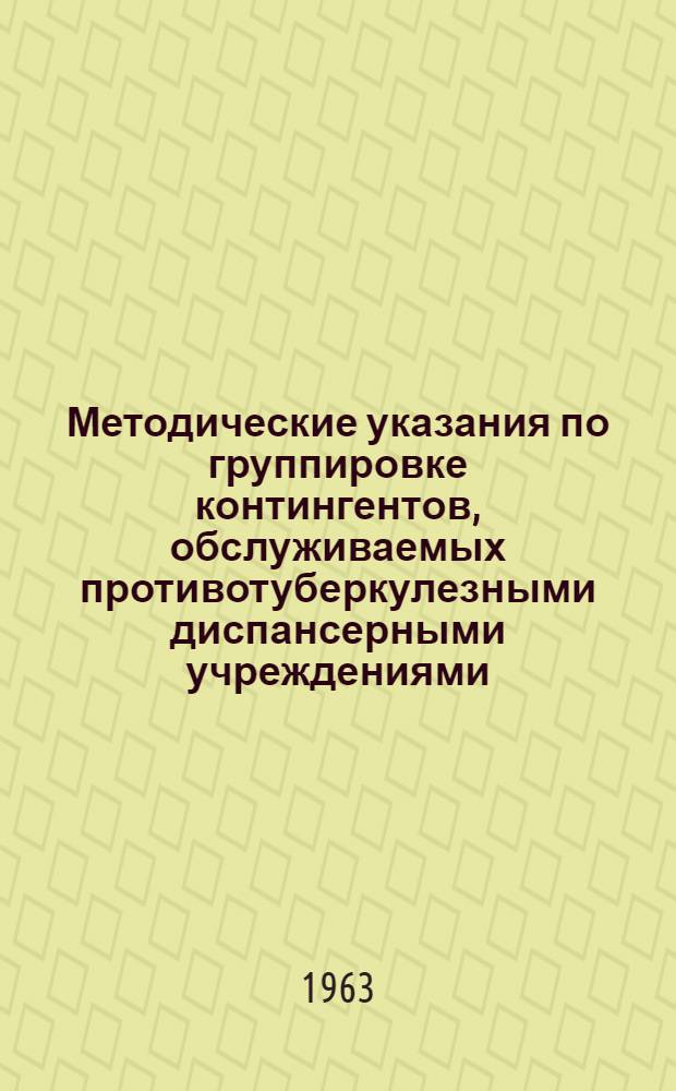 Методические указания по группировке контингентов, обслуживаемых противотуберкулезными диспансерными учреждениями : Утв. Упр. специализир. мед. помощи 7/XII 1962 г.