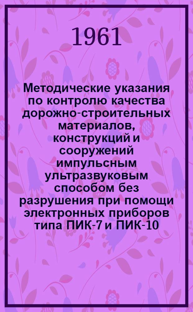 Методические указания по контролю качества дорожно-строительных материалов, конструкций и сооружений импульсным ультразвуковым способом без разрушения при помощи электронных приборов типа ПИК-7 и ПИК-10 : Ч. 1-. Ч. 1 : Контроль качества цементобетона