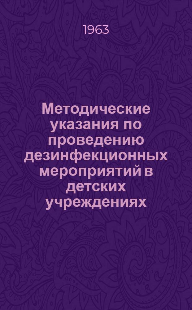 Методические указания по проведению дезинфекционных мероприятий в детских учреждениях : Утв. Сан.-эпидемиол. станцией г. Москвы 16/ I 1963 г