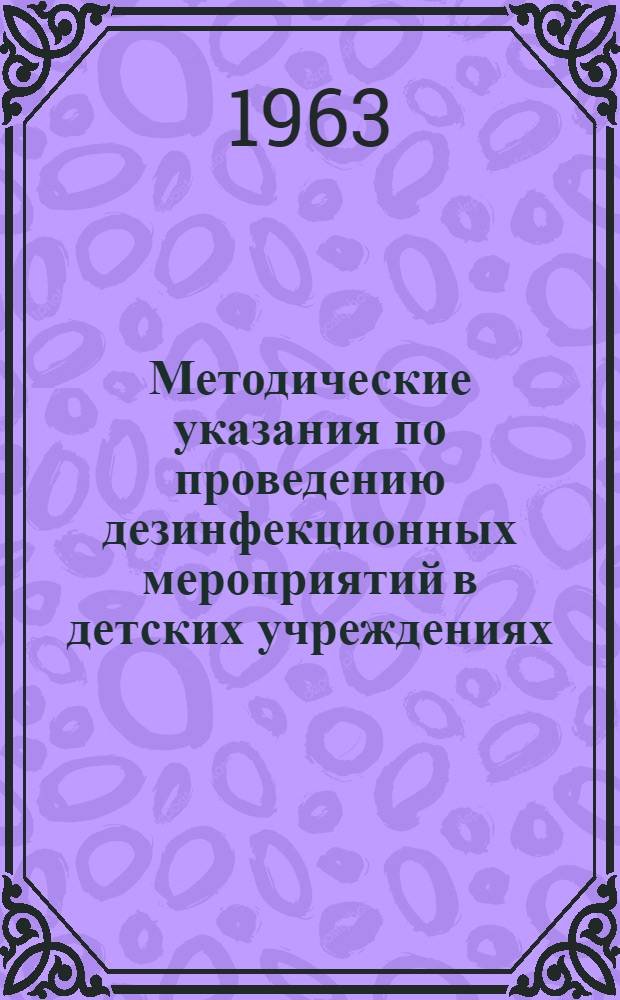 Методические указания по проведению дезинфекционных мероприятий в детских учреждениях : Утв. Сан.-эпидемиол. станцией г. Москвы 16/ I 1963 г