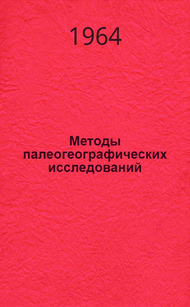 Методы палеогеографических исследований : Материалы Выездной сессии Секции геологии Экспертно-геол. совета Гос. геол. ком. СССР совместно с Гл. ред. Атласа литолого-палеогеогр. карт СССР. 30/X - 2/XI 1962 г. в Ленинграде : Сб. 1-