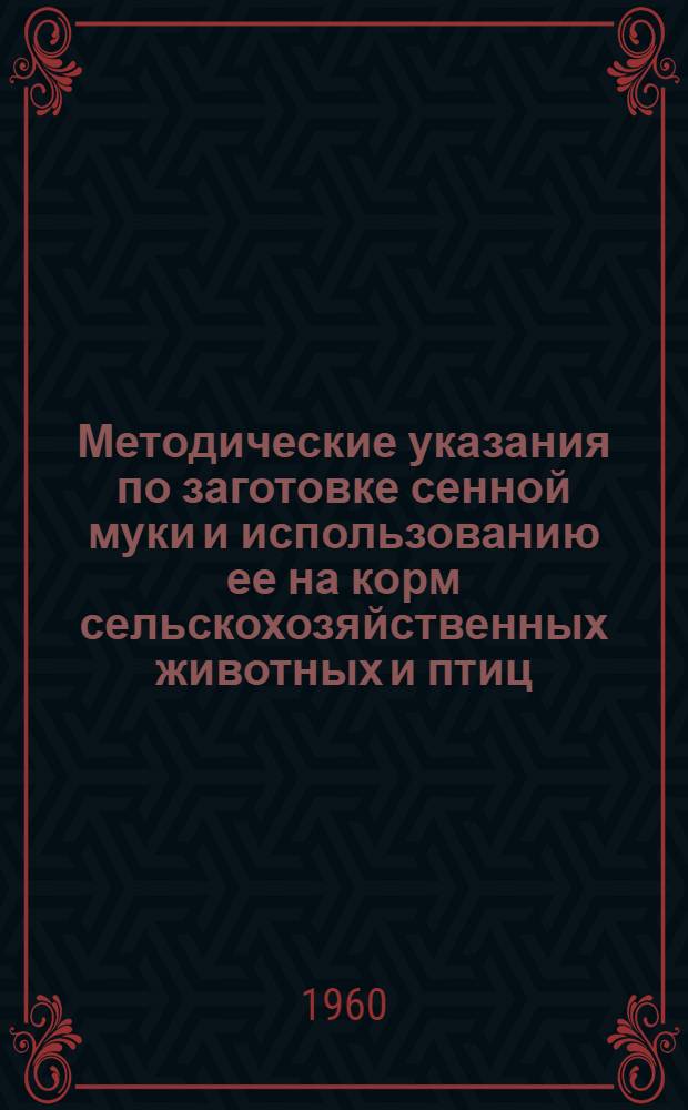 Методические указания по заготовке сенной муки и использованию ее на корм сельскохозяйственных животных и птиц : Утв. 20/IV 1960 г.