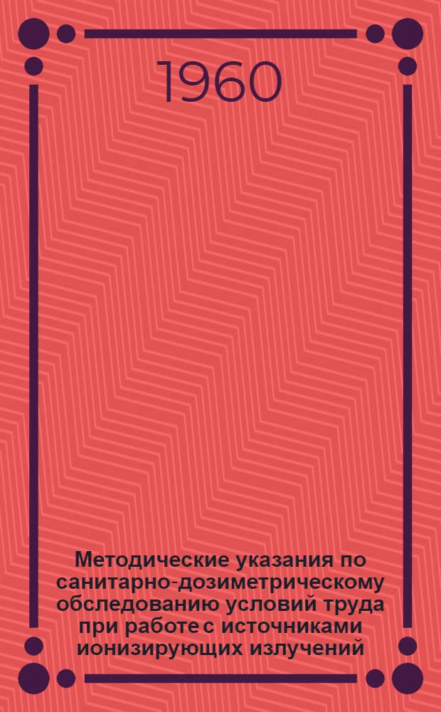 Методические указания по санитарно-дозиметрическому обследованию условий труда при работе с источниками ионизирующих излучений : Утв. Гл. гос. сан. инспекцией УССР 15/XI 1960 г.