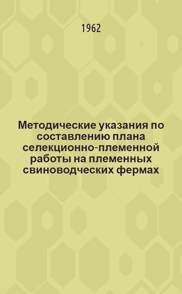 Методические указания по составлению плана селекционно-племенной работы на племенных свиноводческих фермах : Утв. 30/VIII 1962 г.