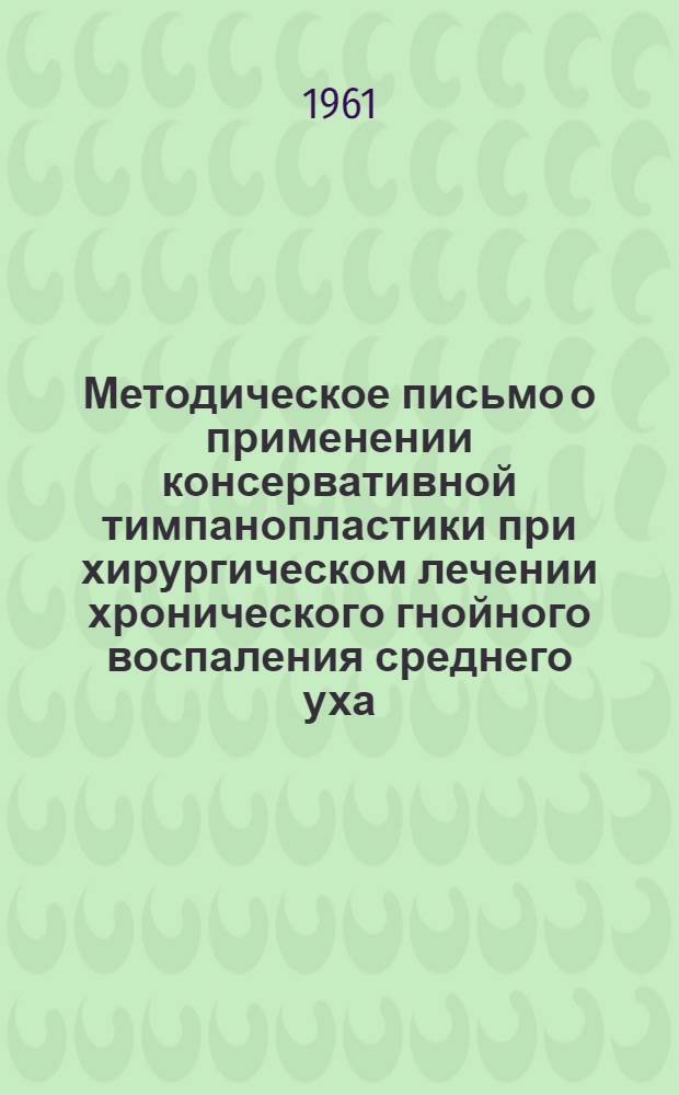 Методическое письмо о применении консервативной тимпанопластики при хирургическом лечении хронического гнойного воспаления среднего уха : (Отбор и подготовка больных к операции, техника операции, послеоперационное лечение)