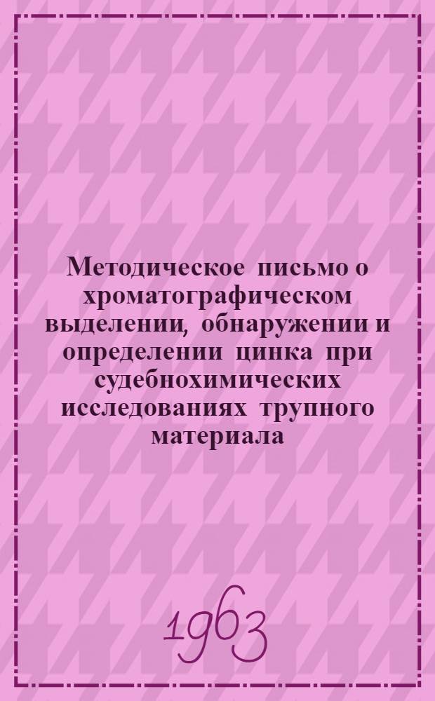 Методическое письмо о хроматографическом выделении, обнаружении и определении цинка при судебнохимических исследованиях трупного материала : Утв. Упр. специализир. мед. помощи 24/VI 1963 г.