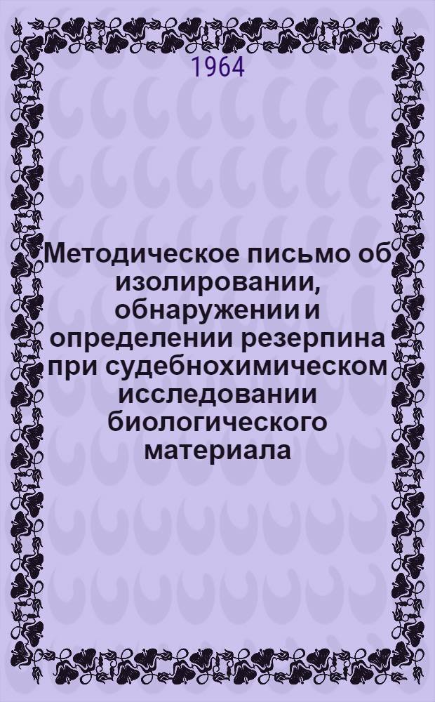 Методическое письмо об изолировании, обнаружении и определении резерпина при судебнохимическом исследовании биологического материала : Утв. Гл. упр. лечебно-профилакт. помощи 14/V 1964 г .