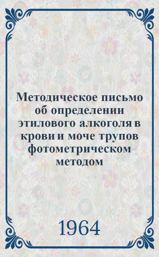 Методическое письмо об определении этилового алкоголя в крови и моче трупов фотометрическом методом : Утв. Гл. упр. лечебно-профилакт. помощи 16/IV 1964 г.
