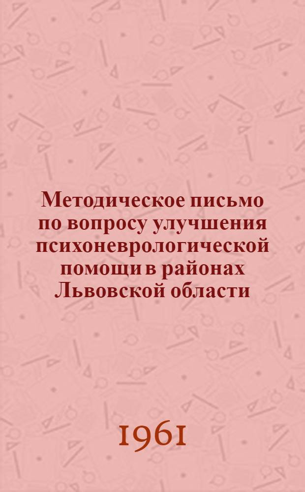Методическое письмо по вопросу улучшения психоневрологической помощи в районах Львовской области : Утв. 7/IV 1961 г.
