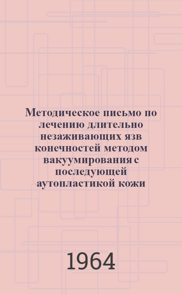 Методическое письмо по лечению длительно незаживающих язв конечностей методом вакуумирования с последующей аутопластикой кожи : Утв. Гл. упр. лечебно-профилакт. помощи 18/VIII 1964 г.