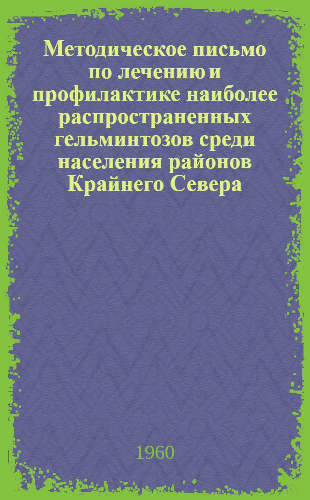 Методическое письмо по лечению и профилактике наиболее распространенных гельминтозов среди населения районов Крайнего Севера : Утв. 4/V 1960 г. Гл. лечебно-профилакт. упр. М-ва здравоохранения РСФСР