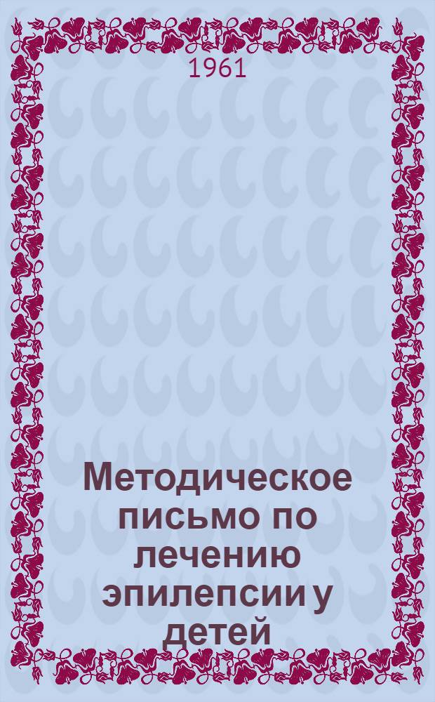 Методическое письмо по лечению эпилепсии у детей : Утв. Упр. специализир. мед. помощи М-ва здравоохранения СССР 24/VIII 1961 г.