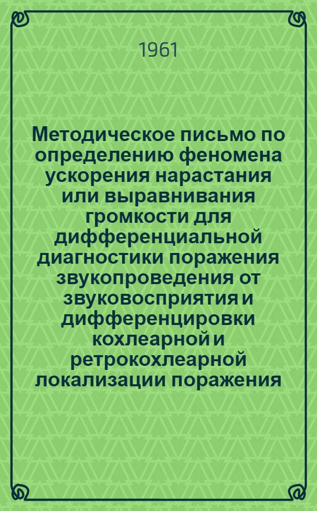 Методическое письмо по определению феномена ускорения нарастания или выравнивания громкости для дифференциальной диагностики поражения звукопроведения от звуковосприятия и дифференцировки кохлеарной и ретрокохлеарной локализации поражения : Утв. Гл. лечебно-профилакт. упр. 21/III 1961 г.