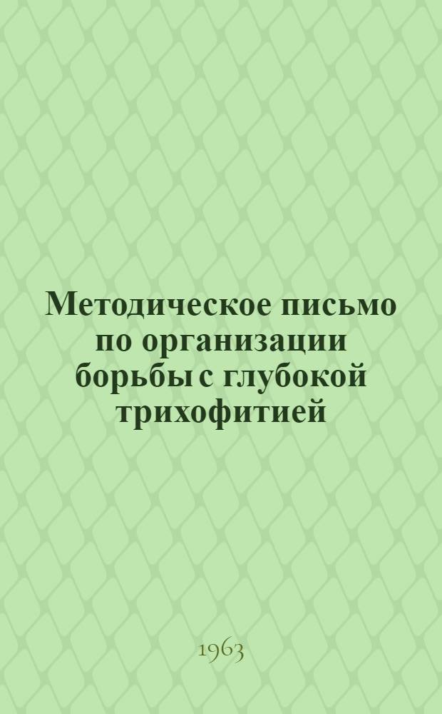Методическое письмо по организации борьбы с глубокой трихофитией : Утв. Гл. лечебно-профилакт. упр. М-ва здравоохранения РСФСР 22/XII 1962 г